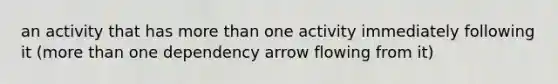 an activity that has more than one activity immediately following it (more than one dependency arrow flowing from it)