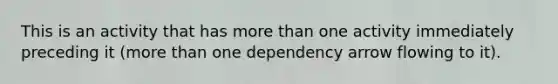 This is an activity that has more than one activity immediately preceding it (more than one dependency arrow flowing to it).