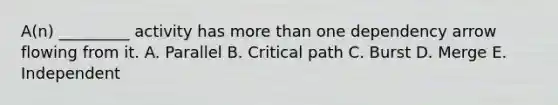 A(n) _________ activity has more than one dependency arrow flowing from it. A. Parallel B. Critical path C. Burst D. Merge E. Independent