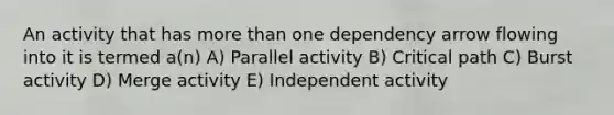 An activity that has more than one dependency arrow flowing into it is termed a(n) A) Parallel activity B) Critical path C) Burst activity D) Merge activity E) Independent activity