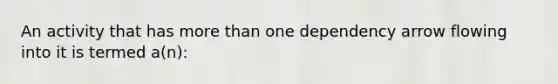 An activity that has more than one dependency arrow flowing into it is termed a(n):