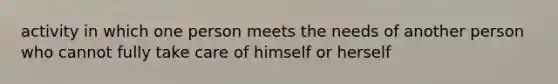 activity in which one person meets the needs of another person who cannot fully take care of himself or herself