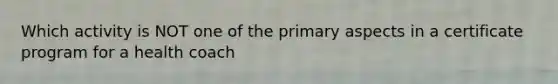 Which activity is NOT one of the primary aspects in a certificate program for a health coach