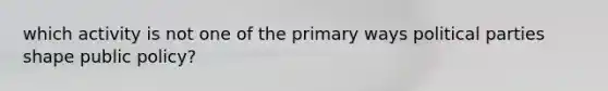 which activity is not one of the primary ways political parties shape public policy?