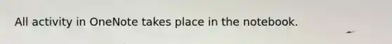 All activity in OneNote takes place in the notebook.