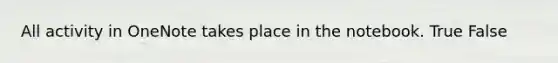 All activity in OneNote takes place in the notebook.​ True False