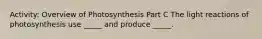 Activity: Overview of Photosynthesis Part C The light reactions of photosynthesis use _____ and produce _____.