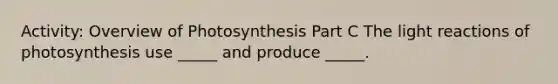 Activity: Overview of Photosynthesis Part C The <a href='https://www.questionai.com/knowledge/kSUoWrrvoC-light-reactions' class='anchor-knowledge'>light reactions</a> of photosynthesis use _____ and produce _____.