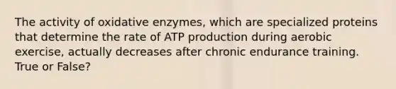 The activity of oxidative enzymes, which are specialized proteins that determine the rate of ATP production during aerobic exercise, actually decreases after chronic endurance training. True or False?