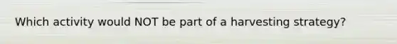 Which activity would NOT be part of a harvesting strategy?