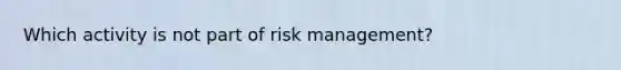 Which activity is not part of risk management?