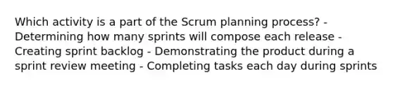 Which activity is a part of the Scrum planning process? - Determining how many sprints will compose each release - Creating sprint backlog - Demonstrating the product during a sprint review meeting - Completing tasks each day during sprints