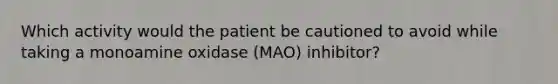 Which activity would the patient be cautioned to avoid while taking a monoamine oxidase (MAO) inhibitor?