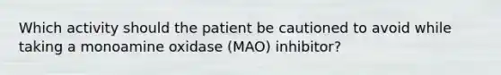 Which activity should the patient be cautioned to avoid while taking a monoamine oxidase (MAO) inhibitor?