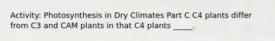 Activity: Photosynthesis in Dry Climates Part C C4 plants differ from C3 and CAM plants in that C4 plants _____.