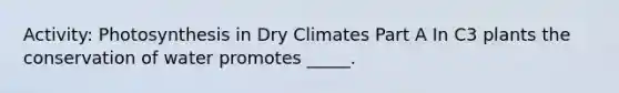 Activity: Photosynthesis in Dry Climates Part A In C3 plants the conservation of water promotes _____.