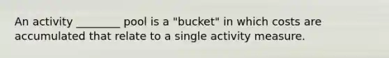 An activity ________ pool is a "bucket" in which costs are accumulated that relate to a single activity measure.