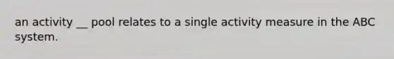 an activity __ pool relates to a single activity measure in the ABC system.