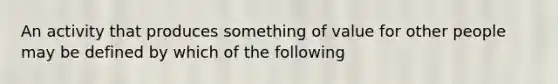 An activity that produces something of value for other people may be defined by which of the following