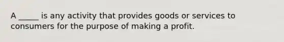 A _____ is any activity that provides goods or services to consumers for the purpose of making a profit.