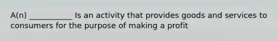 A(n) ___________ Is an activity that provides goods and services to consumers for the purpose of making a profit