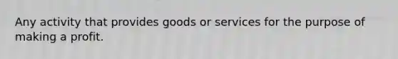 Any activity that provides goods or services for the purpose of making a profit.