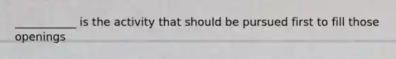 ___________ is the activity that should be pursued first to fill those openings