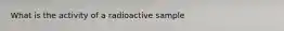 What is the activity of a radioactive sample