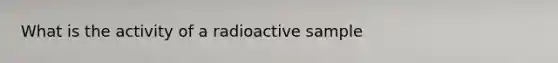 What is the activity of a radioactive sample