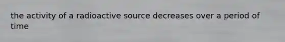 the activity of a radioactive source decreases over a period of time