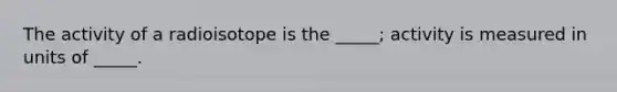 The activity of a radioisotope is the _____; activity is measured in units of _____.