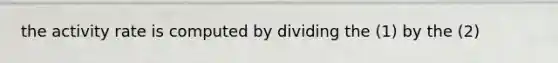 the activity rate is computed by dividing the (1) by the (2)