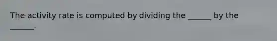 The activity rate is computed by dividing the ______ by the ______.