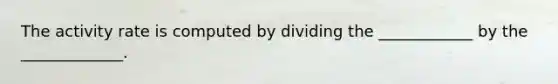 The activity rate is computed by dividing the ____________ by the _____________.