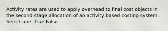 Activity rates are used to apply overhead to final cost objects in the second-stage allocation of an activity-based-costing system. Select one: True False