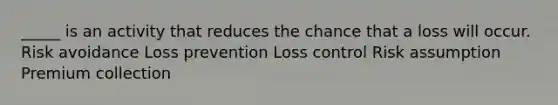 _____ is an activity that reduces the chance that a loss will occur. ​Risk avoidance ​Loss prevention ​Loss control ​Risk assumption ​Premium collection