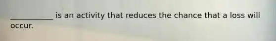 ___________ is an activity that reduces the chance that a loss will occur.