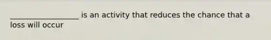 __________________ is an activity that reduces the chance that a loss will occur