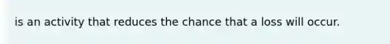 is an activity that reduces the chance that a loss will occur.