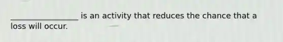 _________________ is an activity that reduces the chance that a loss will occur.