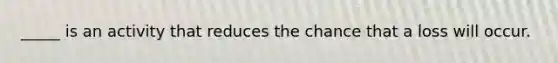 _____ is an activity that reduces the chance that a loss will occur.
