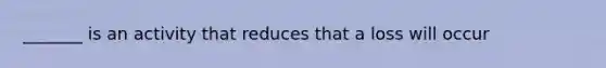 _______ is an activity that reduces that a loss will occur