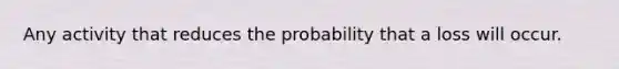 Any activity that reduces the probability that a loss will occur.