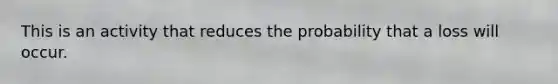 This is an activity that reduces the probability that a loss will occur.