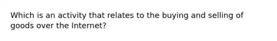 Which is an activity that relates to the buying and selling of goods over the Internet?