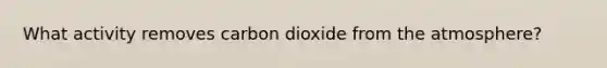 What activity removes carbon dioxide from the atmosphere?