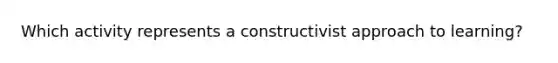 Which activity represents a constructivist approach to learning?