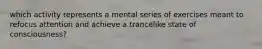 which activity represents a mental series of exercises meant to refocus attention and achieve a trancelike state of consciousness?