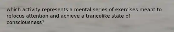 which activity represents a mental series of exercises meant to refocus attention and achieve a trancelike state of consciousness?