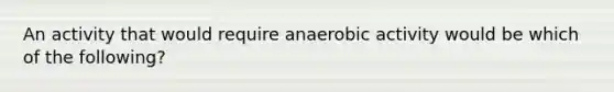 An activity that would require anaerobic activity would be which of the following?